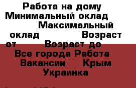 Работа на дому › Минимальный оклад ­ 15 000 › Максимальный оклад ­ 45 000 › Возраст от ­ 18 › Возраст до ­ 50 - Все города Работа » Вакансии   . Крым,Украинка